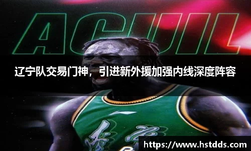 辽宁队交易门神，引进新外援加强内线深度阵容