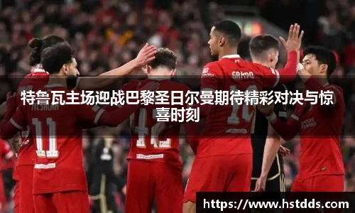 特鲁瓦主场迎战巴黎圣日尔曼期待精彩对决与惊喜时刻
