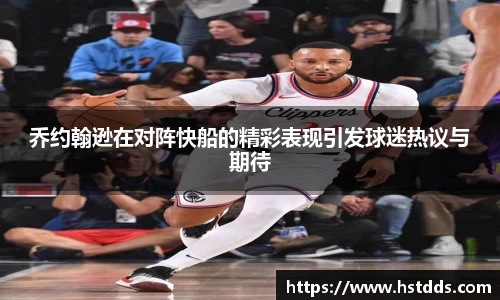 乔约翰逊在对阵快船的精彩表现引发球迷热议与期待