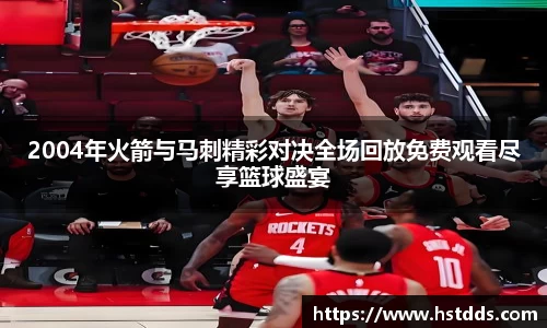 2004年火箭与马刺精彩对决全场回放免费观看尽享篮球盛宴