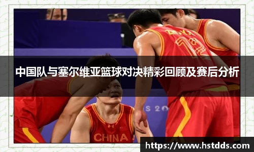 中国队与塞尔维亚篮球对决精彩回顾及赛后分析
